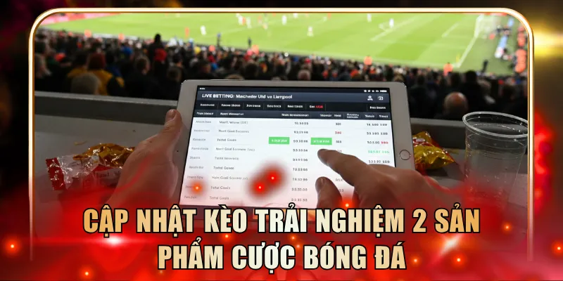 Cập nhật kèo trải nghiệm 2 sản phẩm cược bóng đá