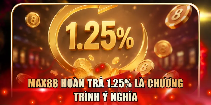 Max88 hoàn trả 1.25% là chương trình ý nghĩa