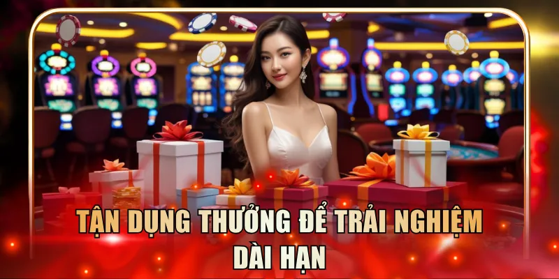 Tận dụng thưởng để trải nghiệm dài hạn