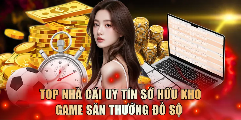 Top nhà cái uy tín sở hữu kho game săn thưởng đồ sộ 